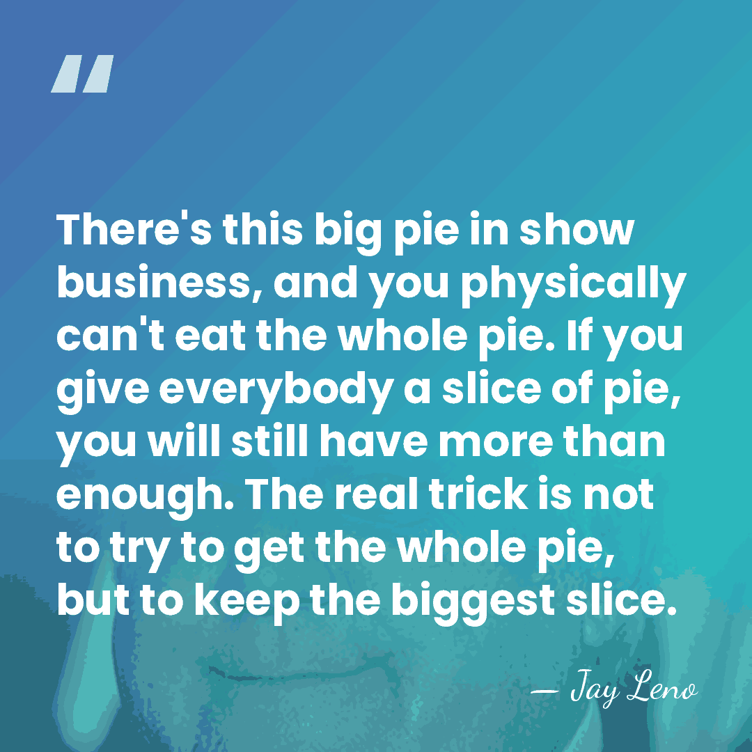 There's this big pie in show business, and you physically can't eat&hellip; - Jay Leno