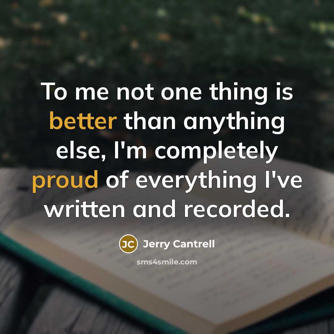 “To me not one thing is better than anything else, I'm completely proud of everything I've written and recorded.” quote by Jerry Cantrell