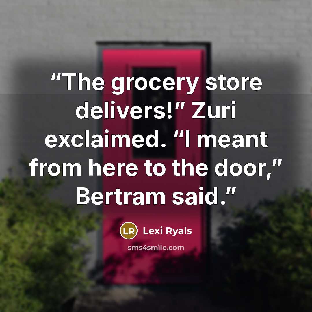 “The grocery store delivers!” Zuri exclaimed. “I meant from here to the door,” Bertram said.” quote by Lexi Ryals