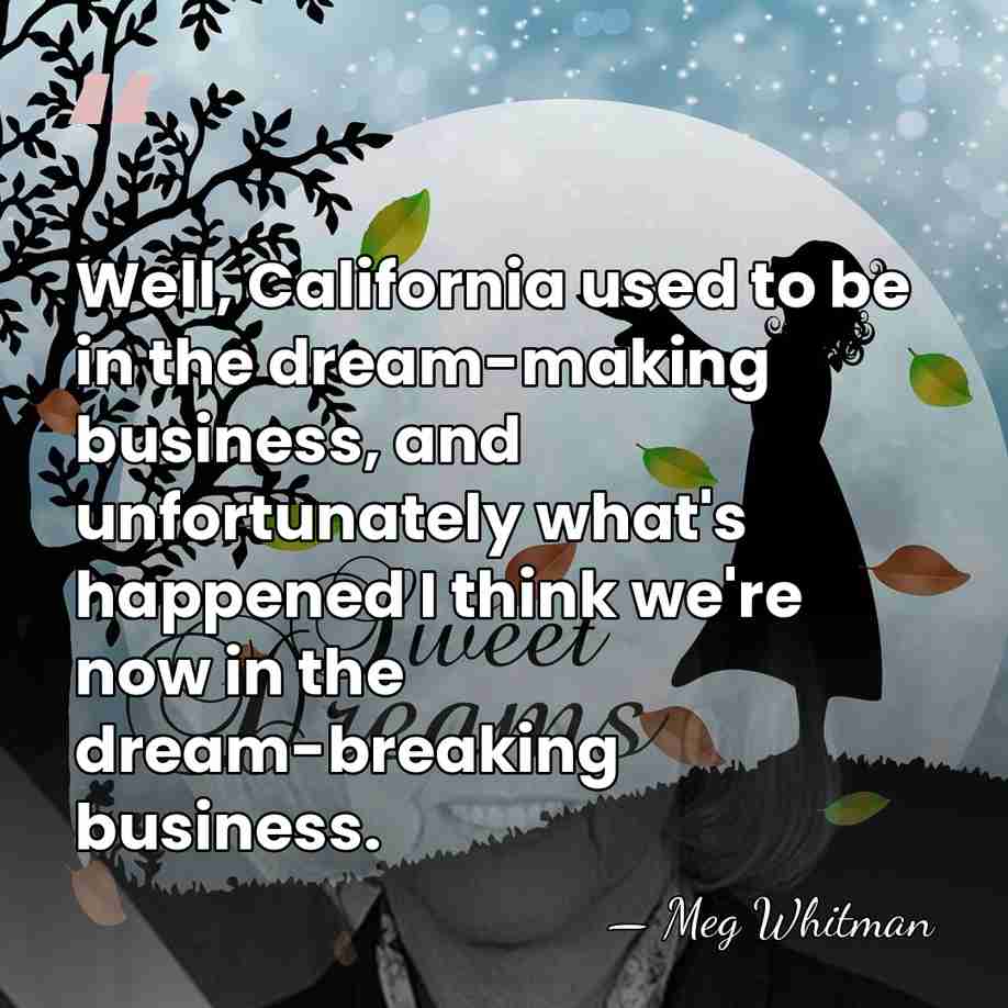 Well, California used to be in the dream-making business, and unfortunately what's&hellip; - Meg Whitman