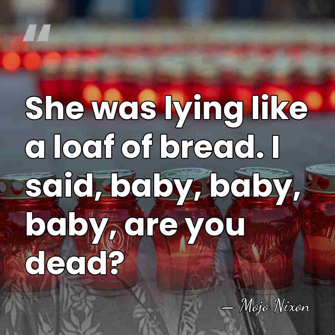 She was lying like a loaf of bread. I said, baby, baby,&hellip; - Mojo Nixon
