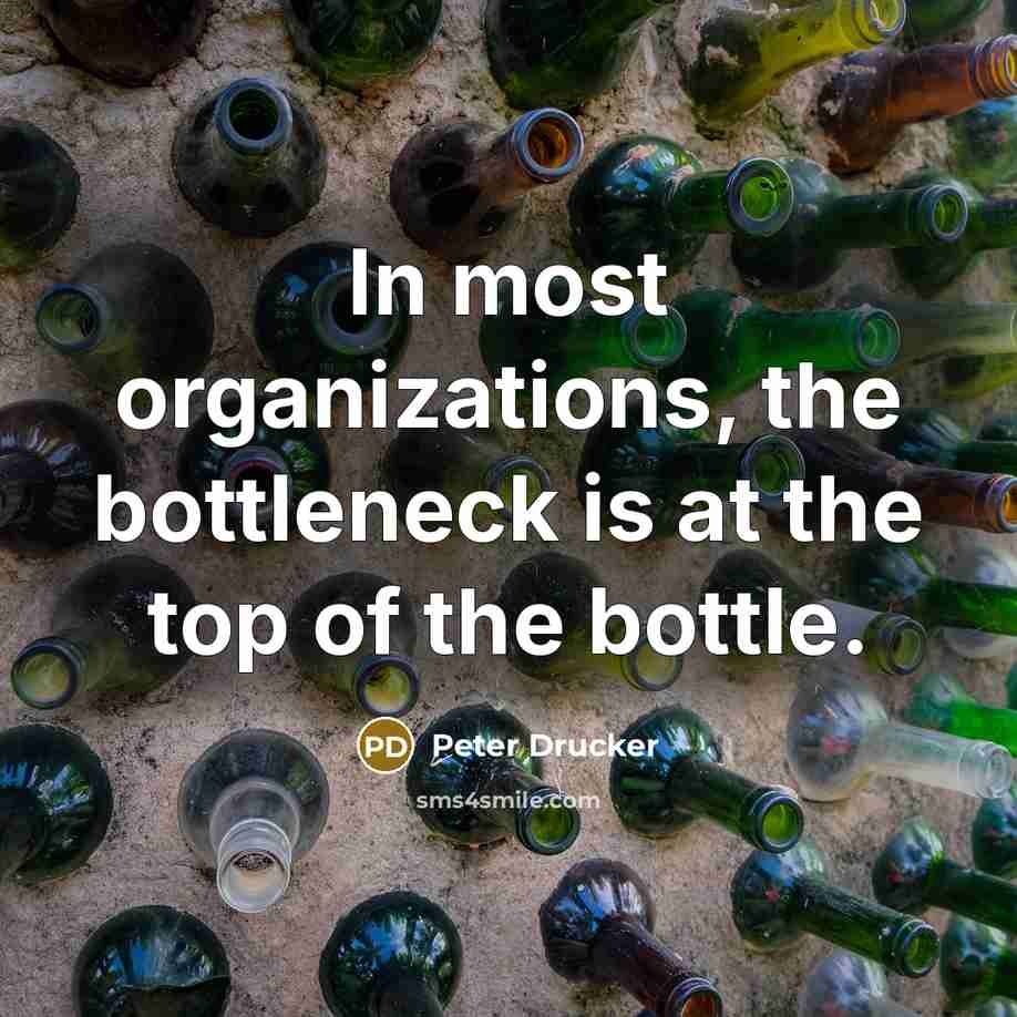 “In most organizations, the bottleneck is at the top of the bottle.” quote by Peter Drucker