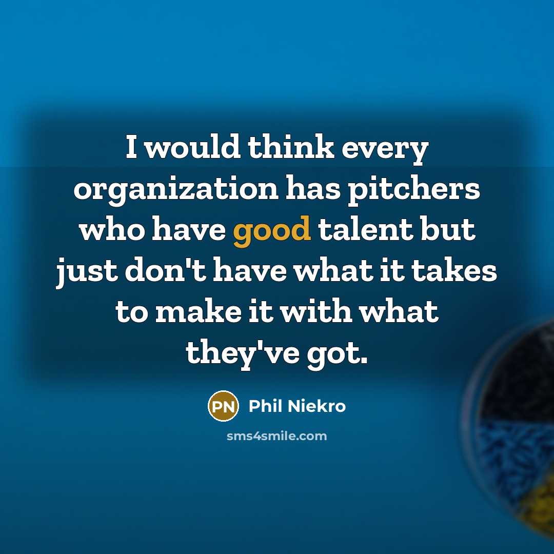 “I would think every organization has pitchers who have good talent but just don't have what it takes to make it with what they've got.” quote by Phil Niekro