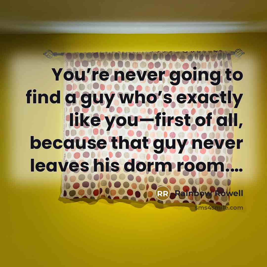 “You’re never going to find a guy who’s exactly like you—first of all, because that guy never leaves his dorm room.…” quote by Rainbow Rowell