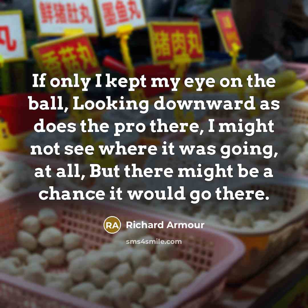 “If only I kept my eye on the ball, Looking…” quote by Richard Armour