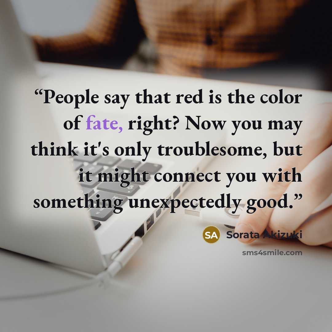“People say that red is the color of fate, right? Now you may think it's only troublesome, but it might connect you with something unexpectedly good.” quote by Sorata Akizuki