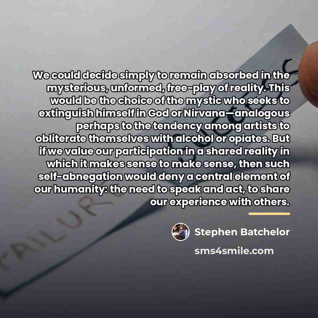 “We could decide simply to remain absorbed in the mysterious,…” quote by Stephen Batchelor