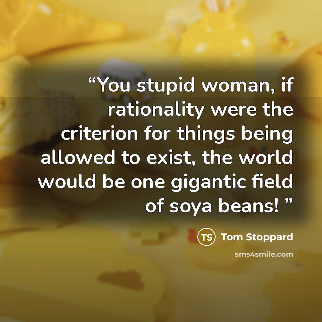 “You stupid woman, if rationality were the criterion for things being allowed to exist, the world would be one gigantic field of soya beans!” quote by Tom Stoppard