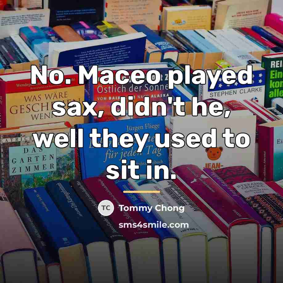 “No. Maceo played sax, didn't he, well they used to…” quote by Tommy Chong