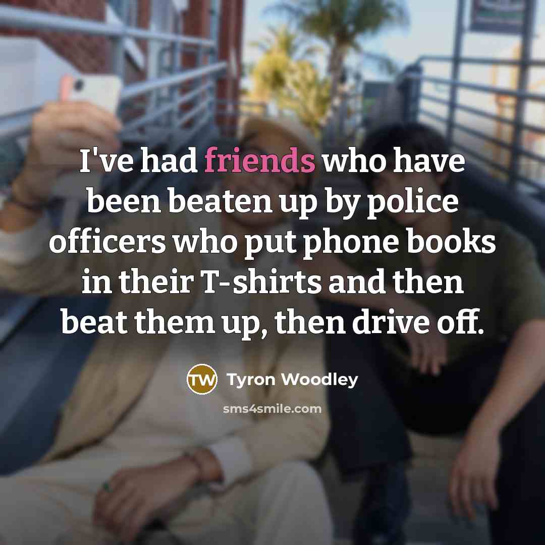 “I've had friends who have been beaten up by police officers who put phone books in their T-shirts and then beat them up, then drive off.” quote by Tyron Woodley