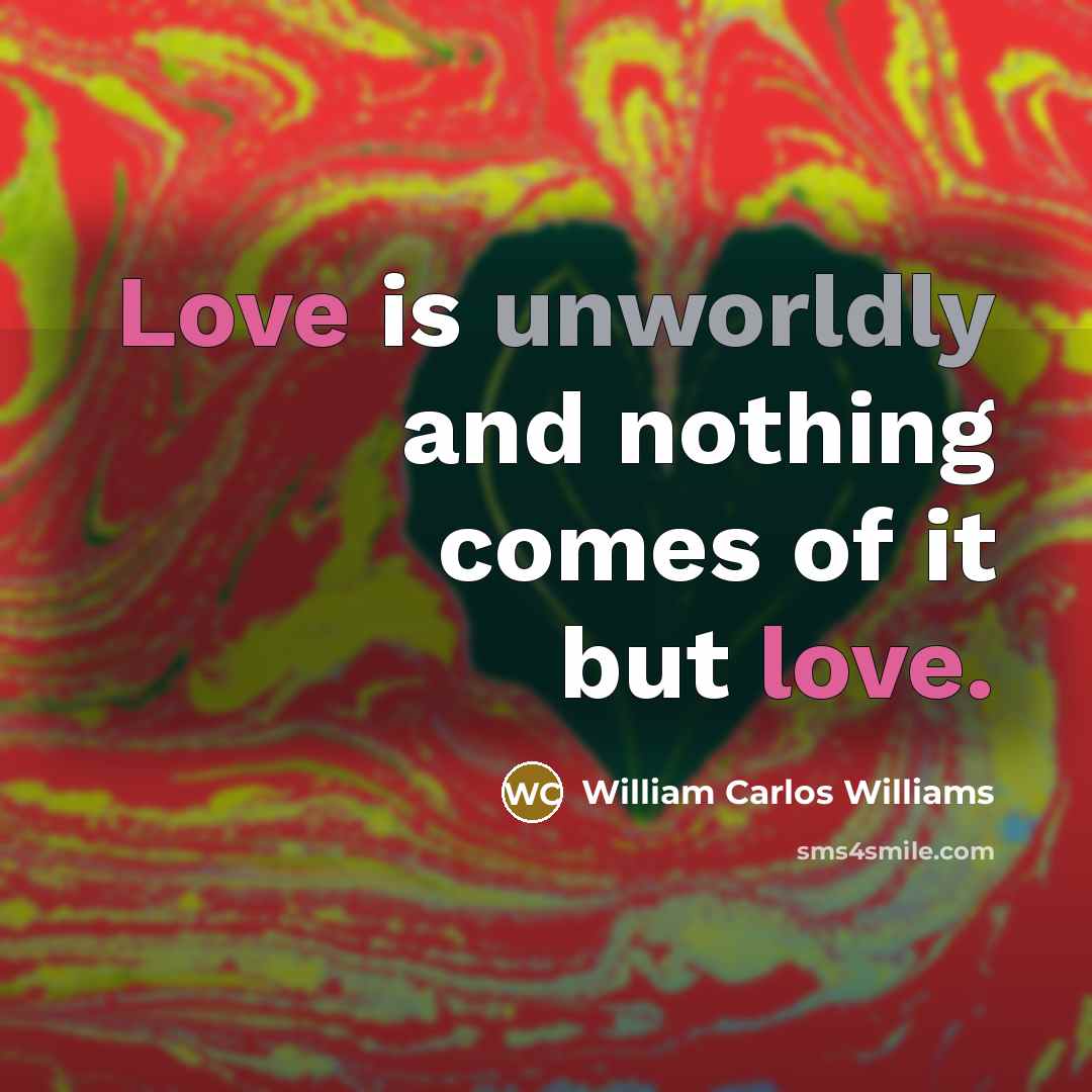 “Love is unworldly and nothing comes of it but love.…” quote by William Carlos Williams