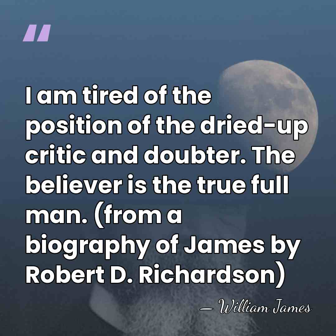 I am tired of the position of the dried-up critic and doubter.&hellip; - William James