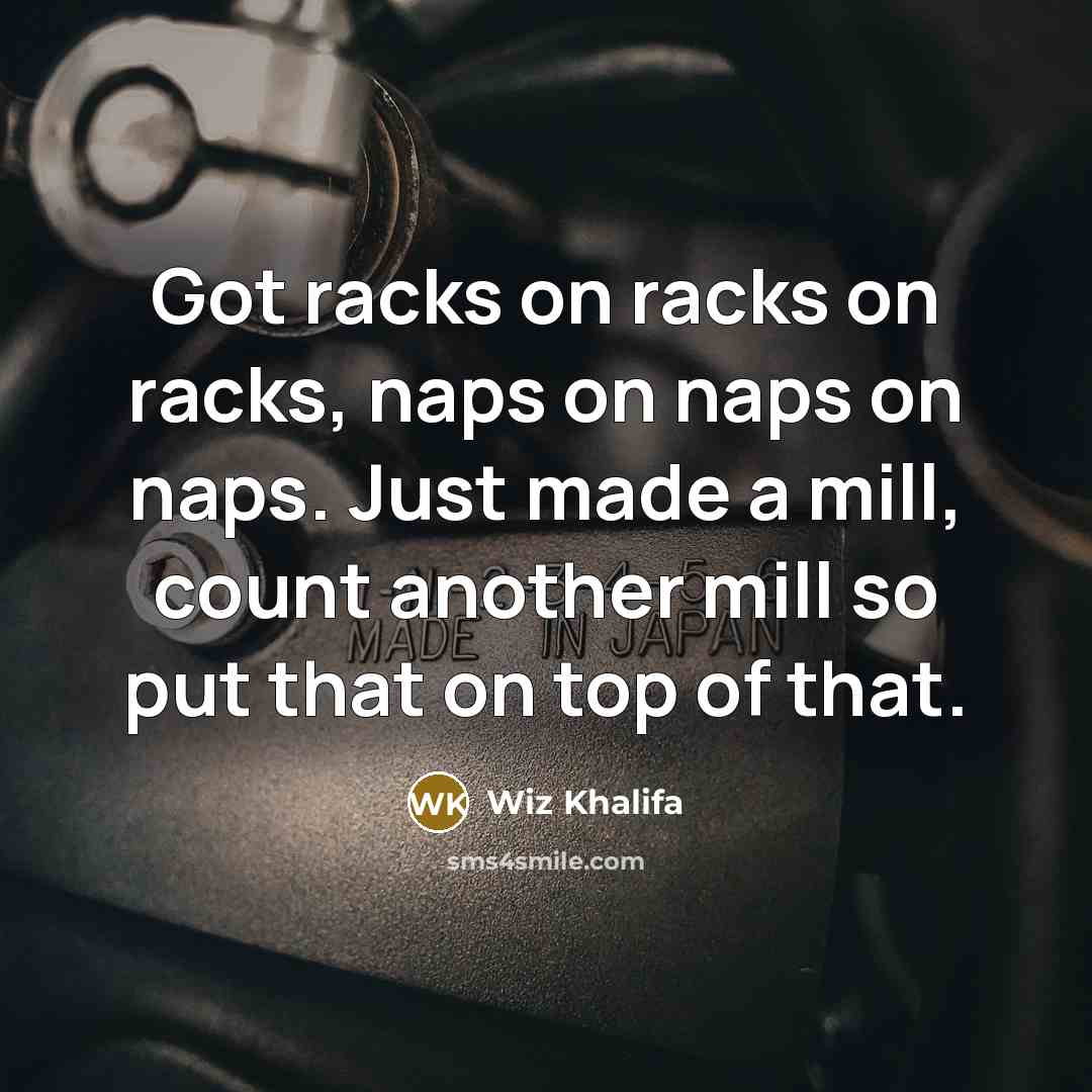 “Got racks on racks on racks, naps on naps on…” quote by Wiz Khalifa