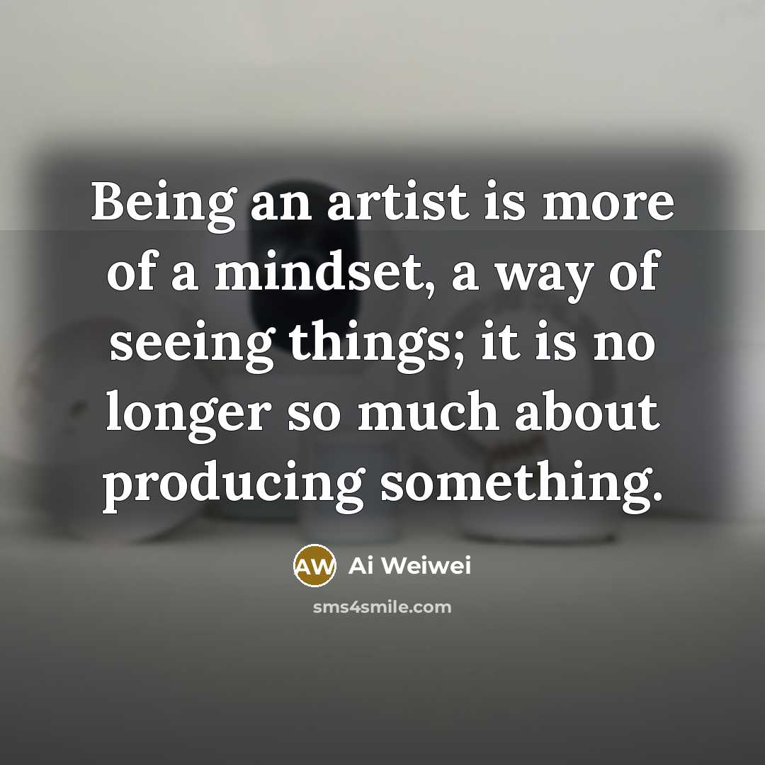 “Being an artist is more of a mindset, a way…” quote by Ai Weiwei