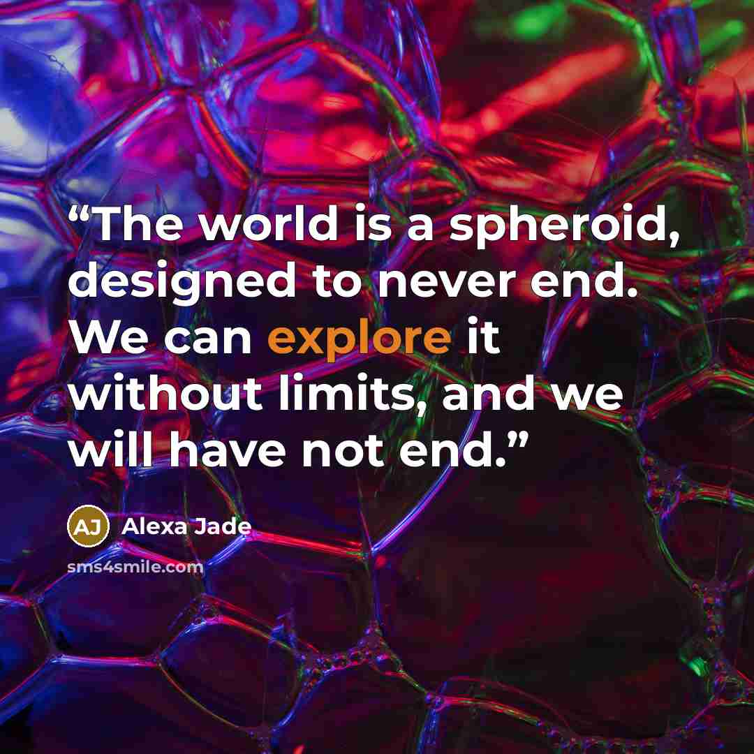 “The world is a spheroid, designed to never end. We can explore it without limits, and we will have not end.” quote by Alexa Jade