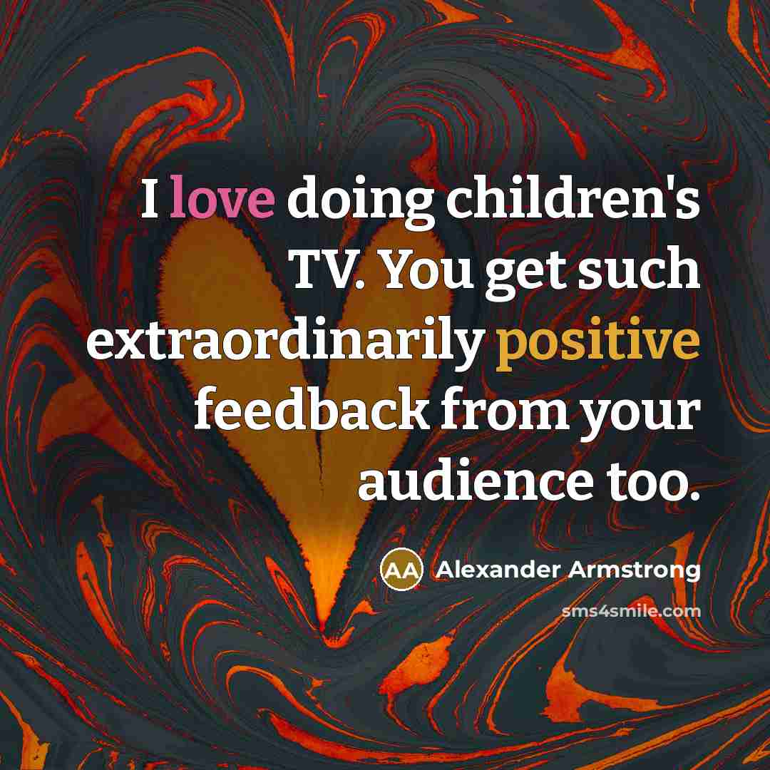 “I love doing children's TV. You get such extraordinarily positive…” quote by Alexander Armstrong