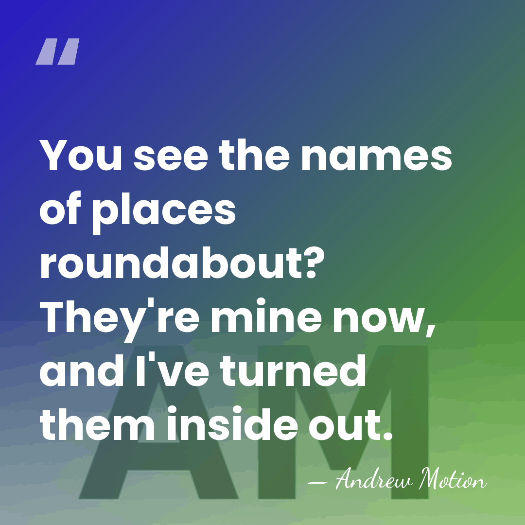 You see the names of places roundabout? They're mine now, and I've&hellip; - Andrew Motion
