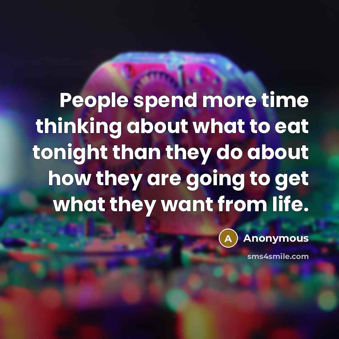 “People spend more time thinking about what to eat tonight than they do about how they are going to get what they want from life.” quote by Anonymous