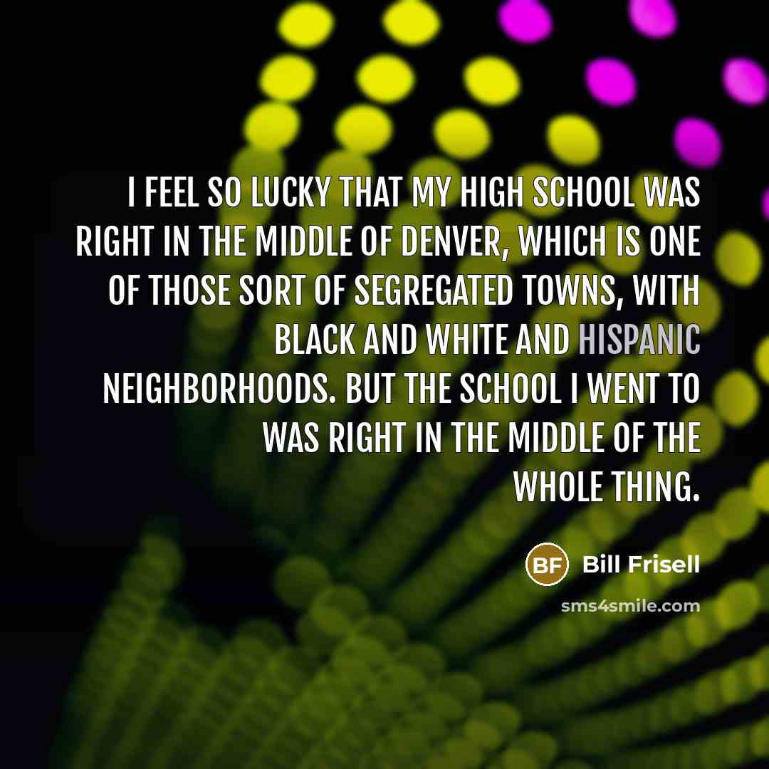 “I feel so lucky that my high school was right…” quote by Bill Frisell