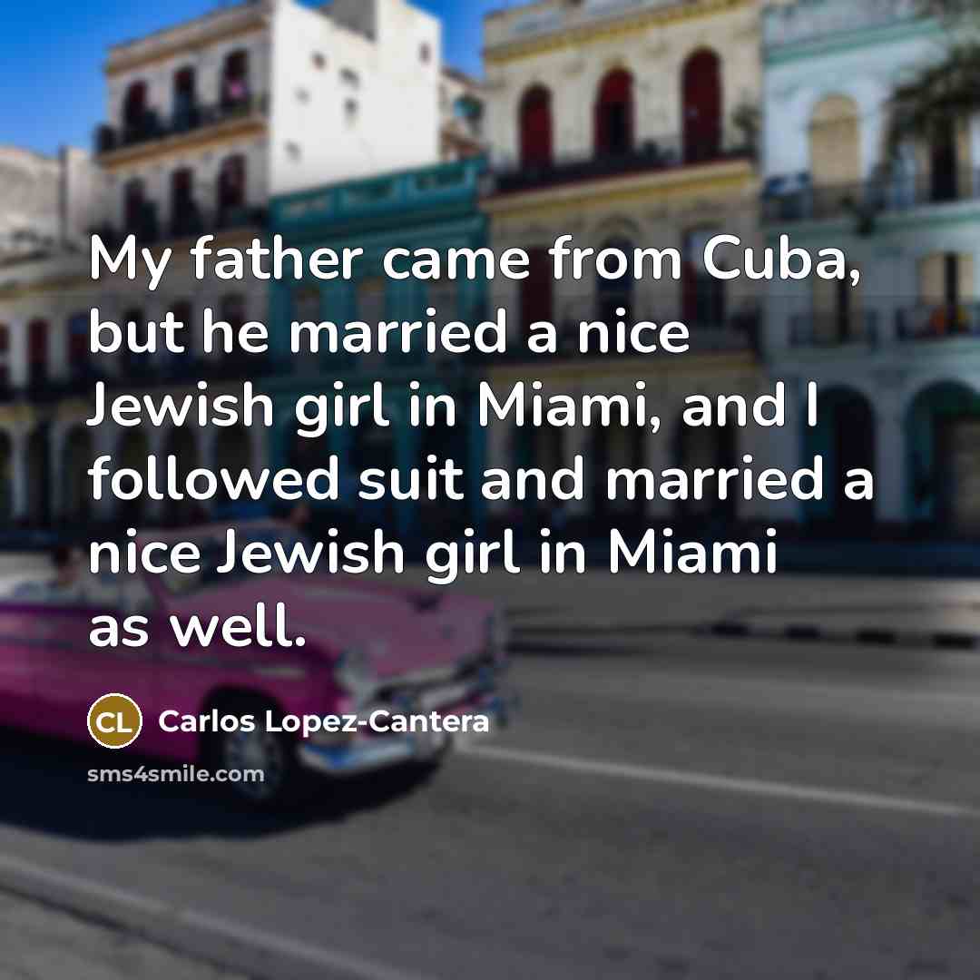 “My father came from Cuba, but he married a nice…” quote by Carlos Lopez-Cantera