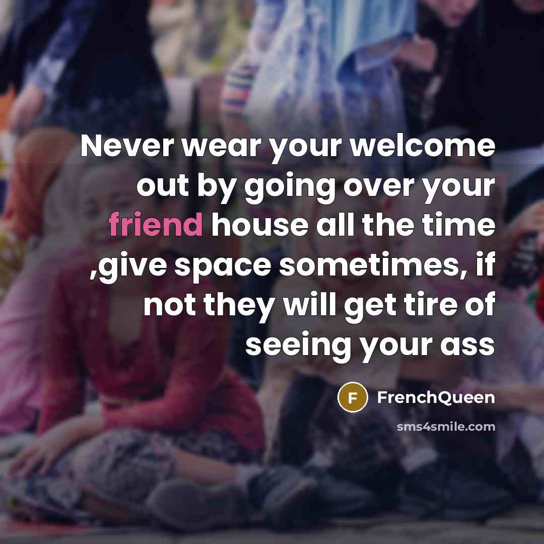 “Never wear your welcome out by going over your friend house all the time ,give space sometimes, if not they will get tire of seeing your ass” quote by Frenchqueen