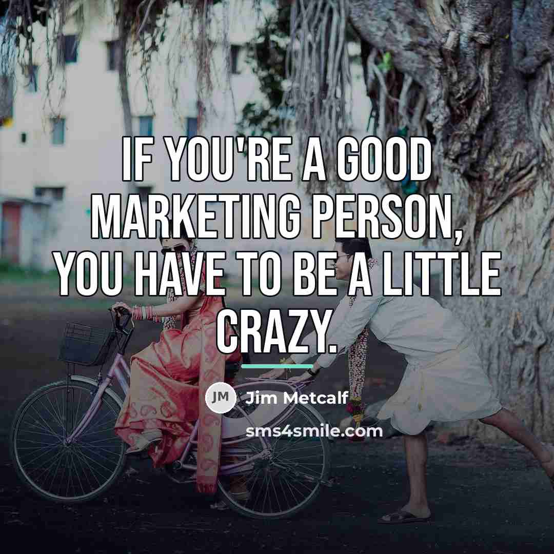 “If you're a good marketing person, you have to be…” quote by Jim Metcalf