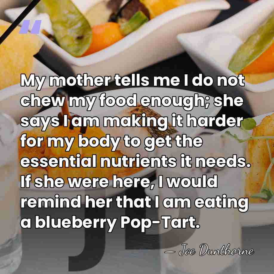 My mother tells me I do not chew my food enough; she&hellip; - Joe Dunthorne
