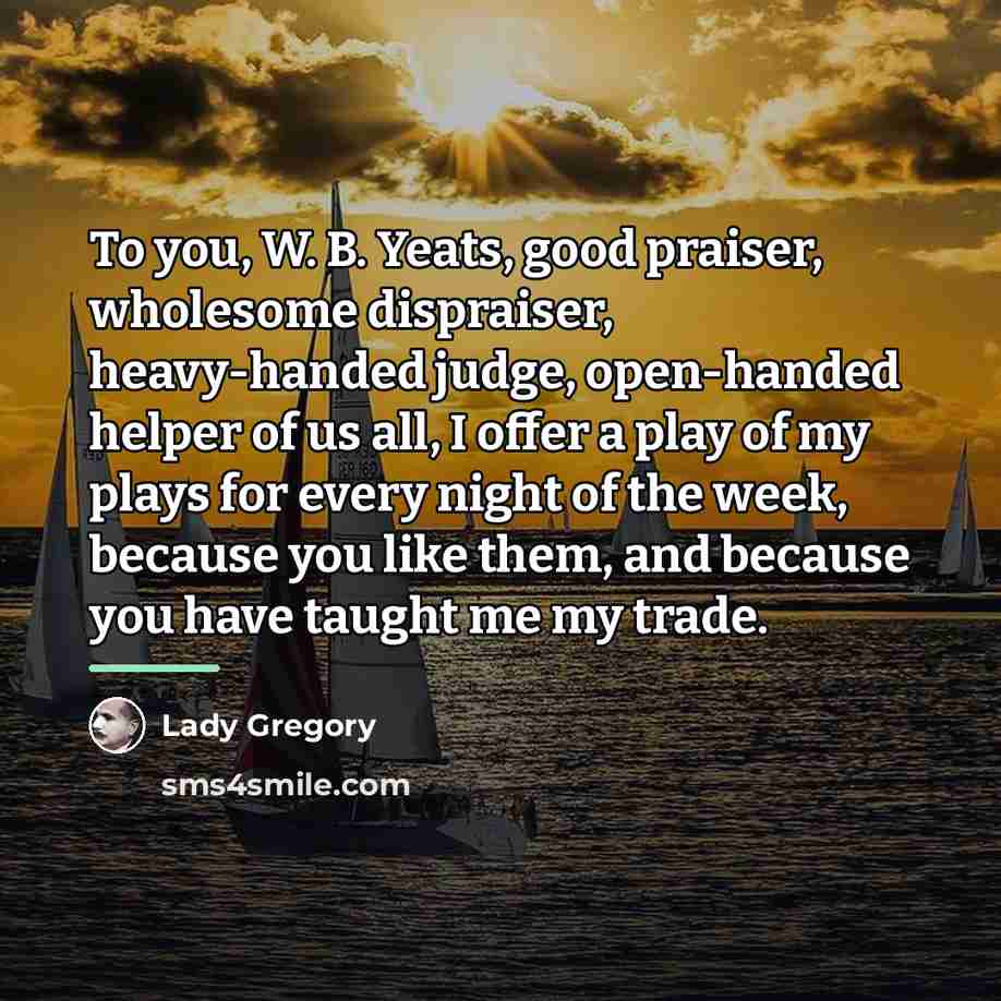 “To you, W. B. Yeats, good praiser, wholesome dispraiser, heavy-handed…” quote by Lady Gregory