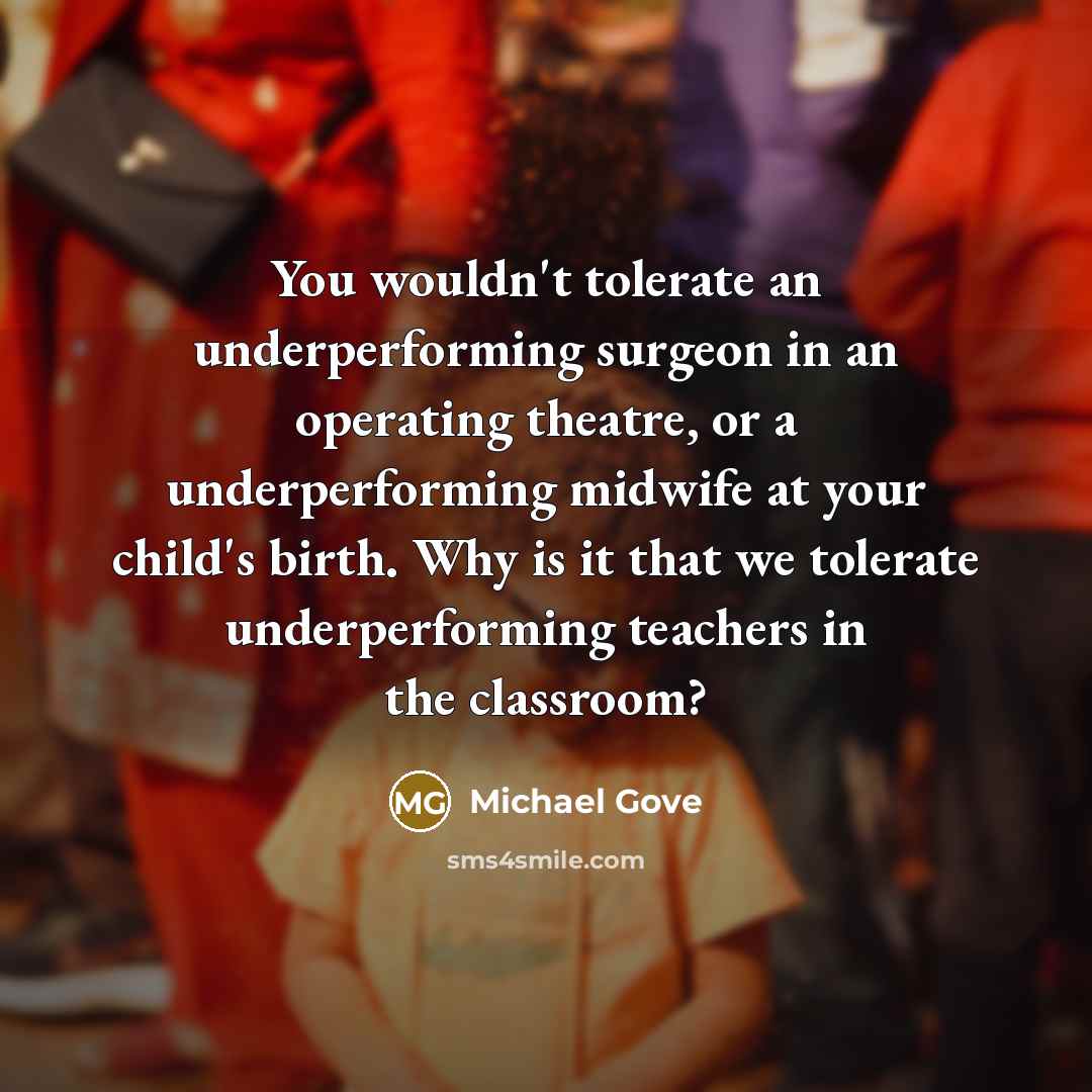 “You wouldn't tolerate an underperforming surgeon in an operating theatre,…” quote by Michael Gove