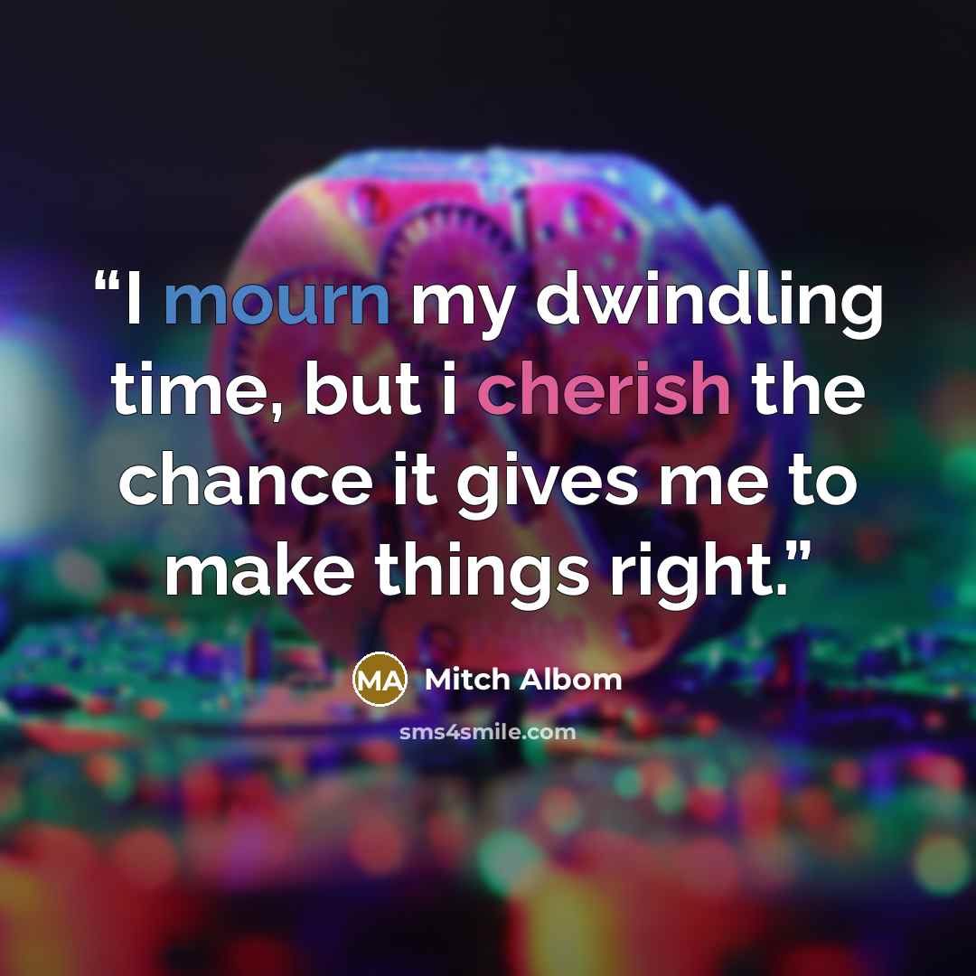 “I mourn my dwindling time, but i cherish the chance it gives me to make things right.” quote by Mitch Albom