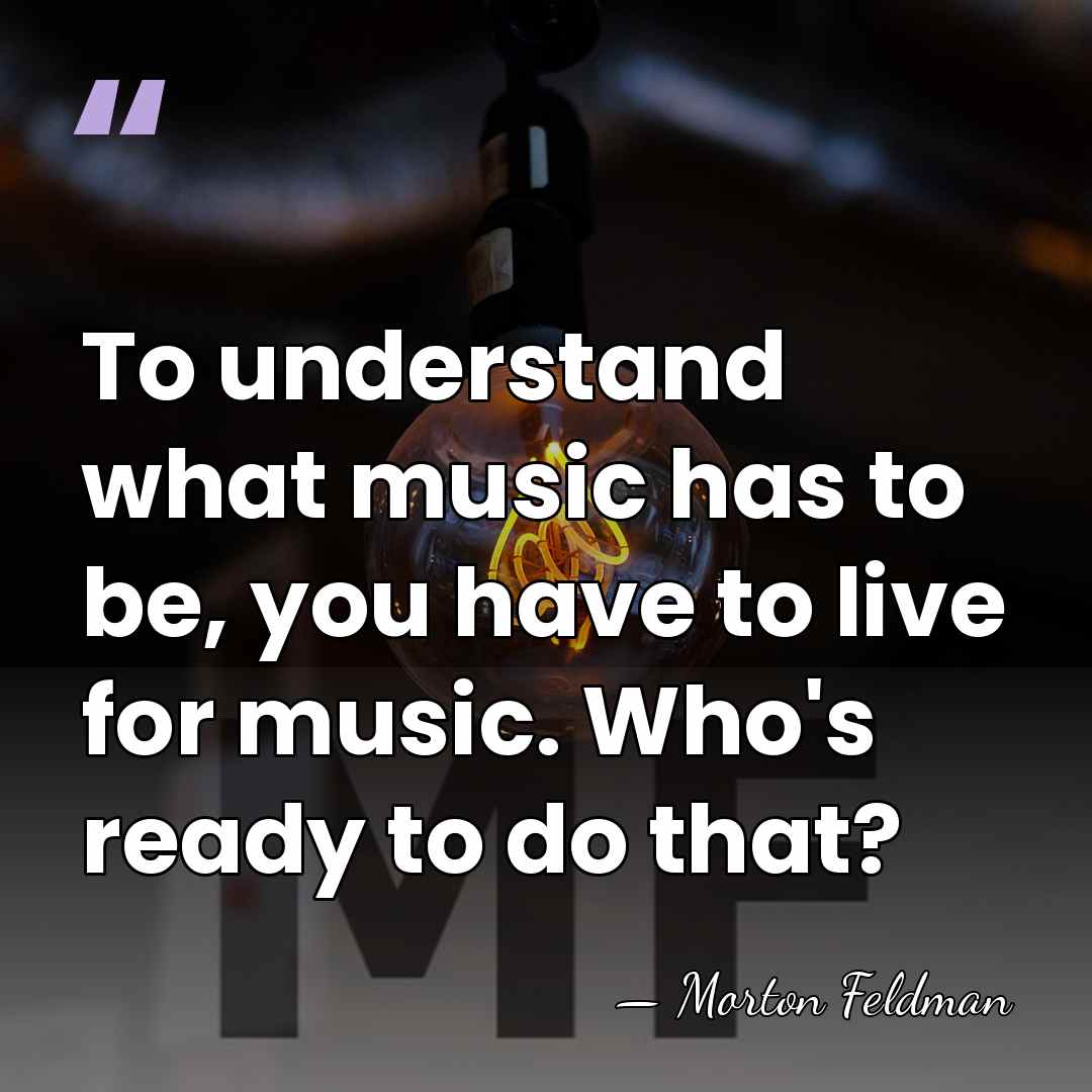 To understand what music has to be, you have to live for&hellip; - Morton Feldman
