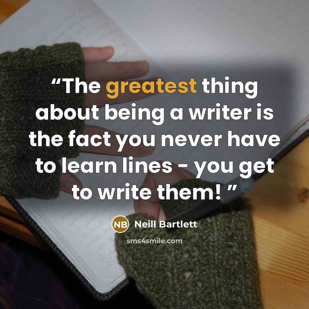 “The greatest thing about being a writer is the fact you never have to learn lines - you get to write them!” quote by Neill Bartlett