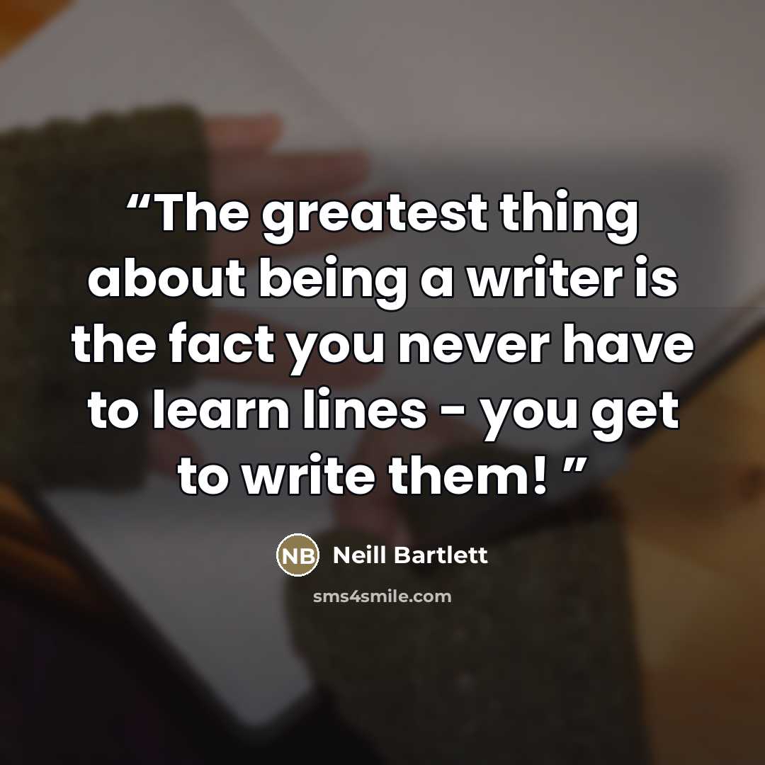 “The greatest thing about being a writer is the fact you never have to learn lines - you get to write them!” quote by Neill Bartlett