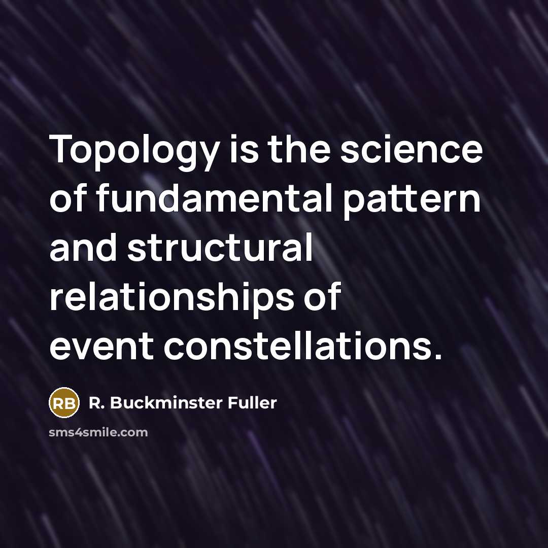 “Topology is the science of fundamental pattern and structural relationships…” quote by R. Buckminster Fuller