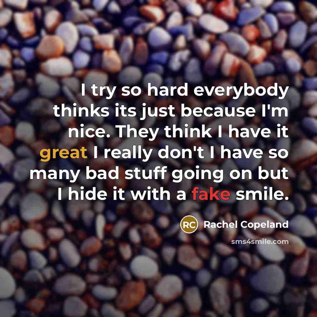 “I try so hard everybody thinks its just because I'm nice. They think I have it great I really don't I have so many bad stuff going on but I hide it with a fake smile.” quote by Rachel Copeland
