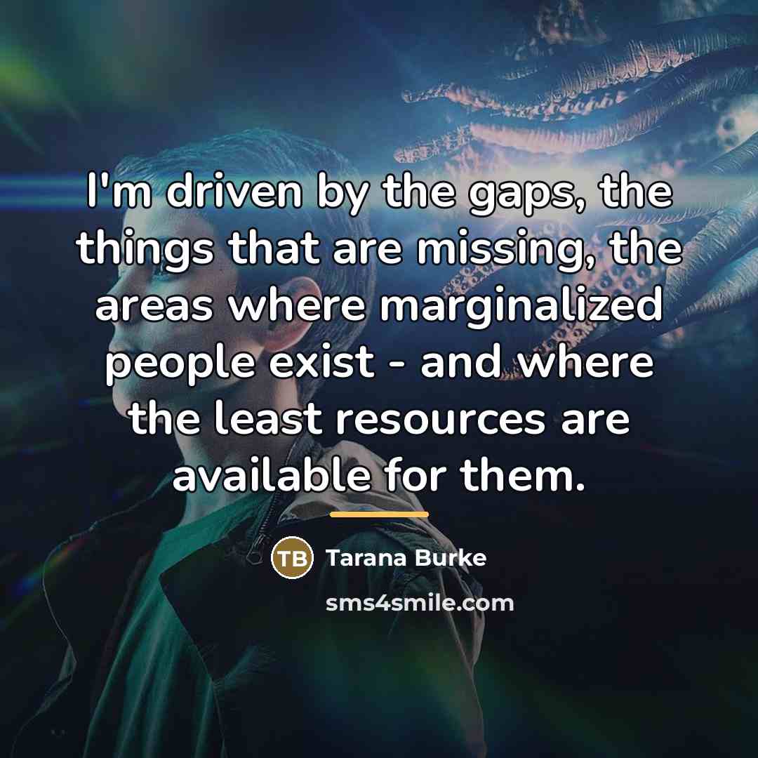 “I'm driven by the gaps, the things that are missing,…” quote by Tarana Burke