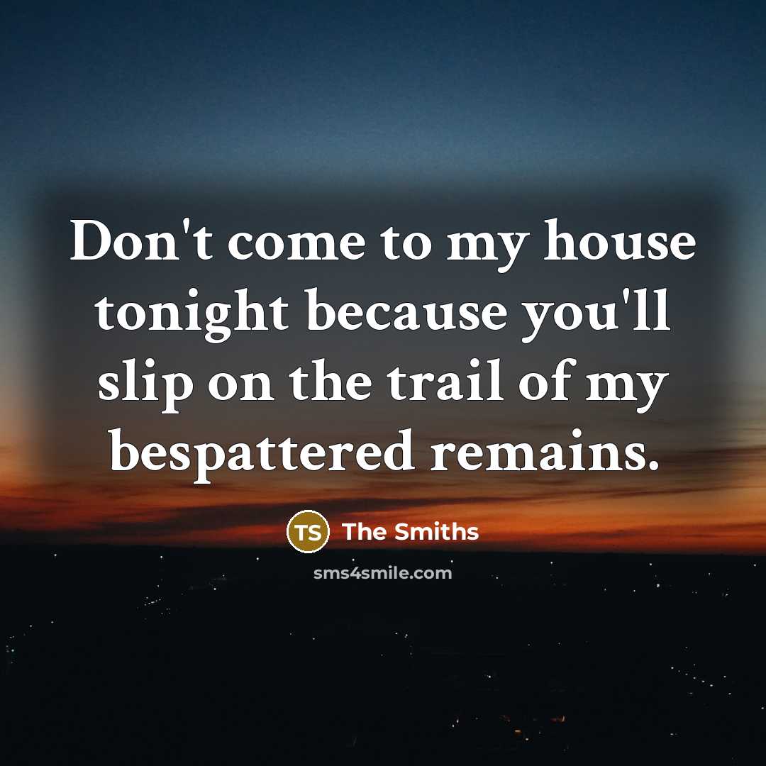 “Don't come to my house tonight because you'll slip on the trail of my bespattered remains.” quote by The Smiths