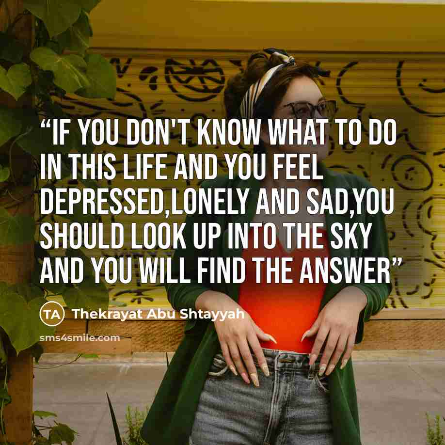 “if you don't know what to do in this life and you feel depressed,lonely and sad,you should look up into the sky and you will find the answer” quote by Thekrayat Abu Shtayyah