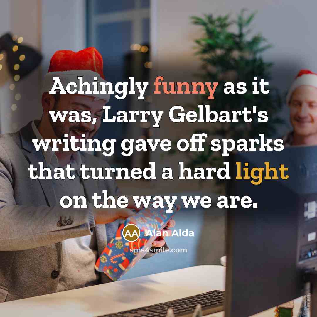 “Achingly funny as it was, Larry Gelbart's writing gave off sparks that turned a hard light on the way we are.” quote by Alan Alda