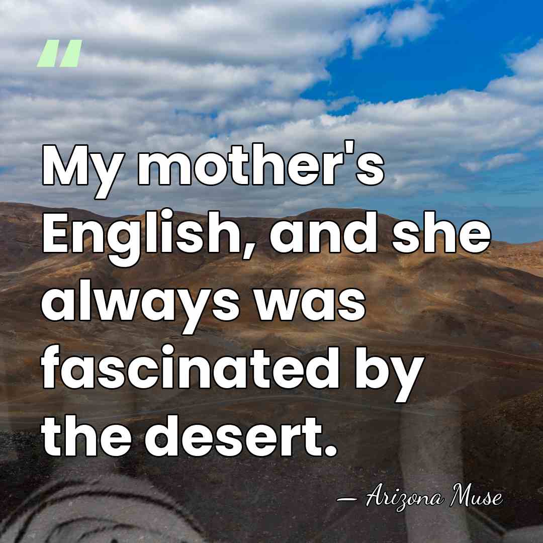 My mother's English, and she always was fascinated by the desert. - Arizona Muse
