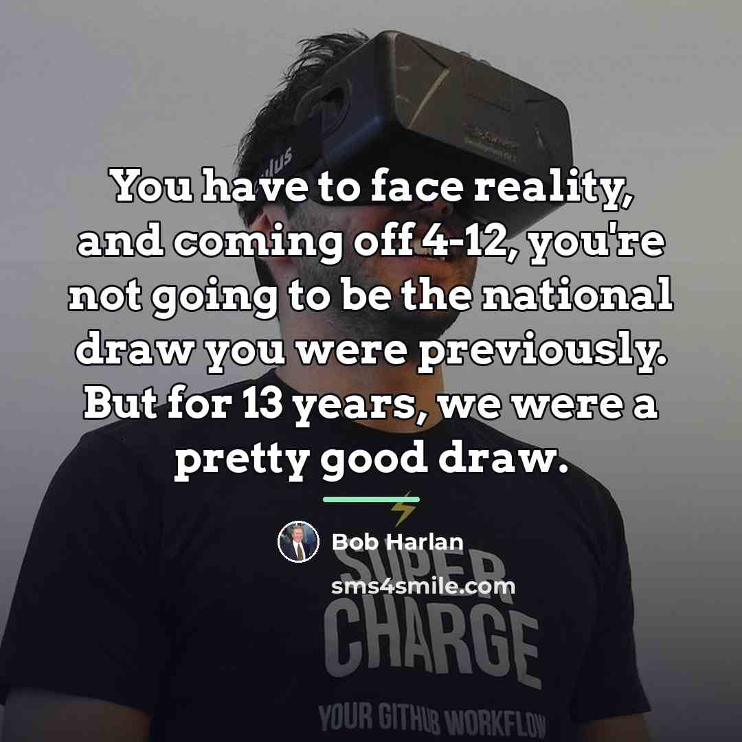 “You have to face reality, and coming off 4-12, you're…” quote by Bob Harlan