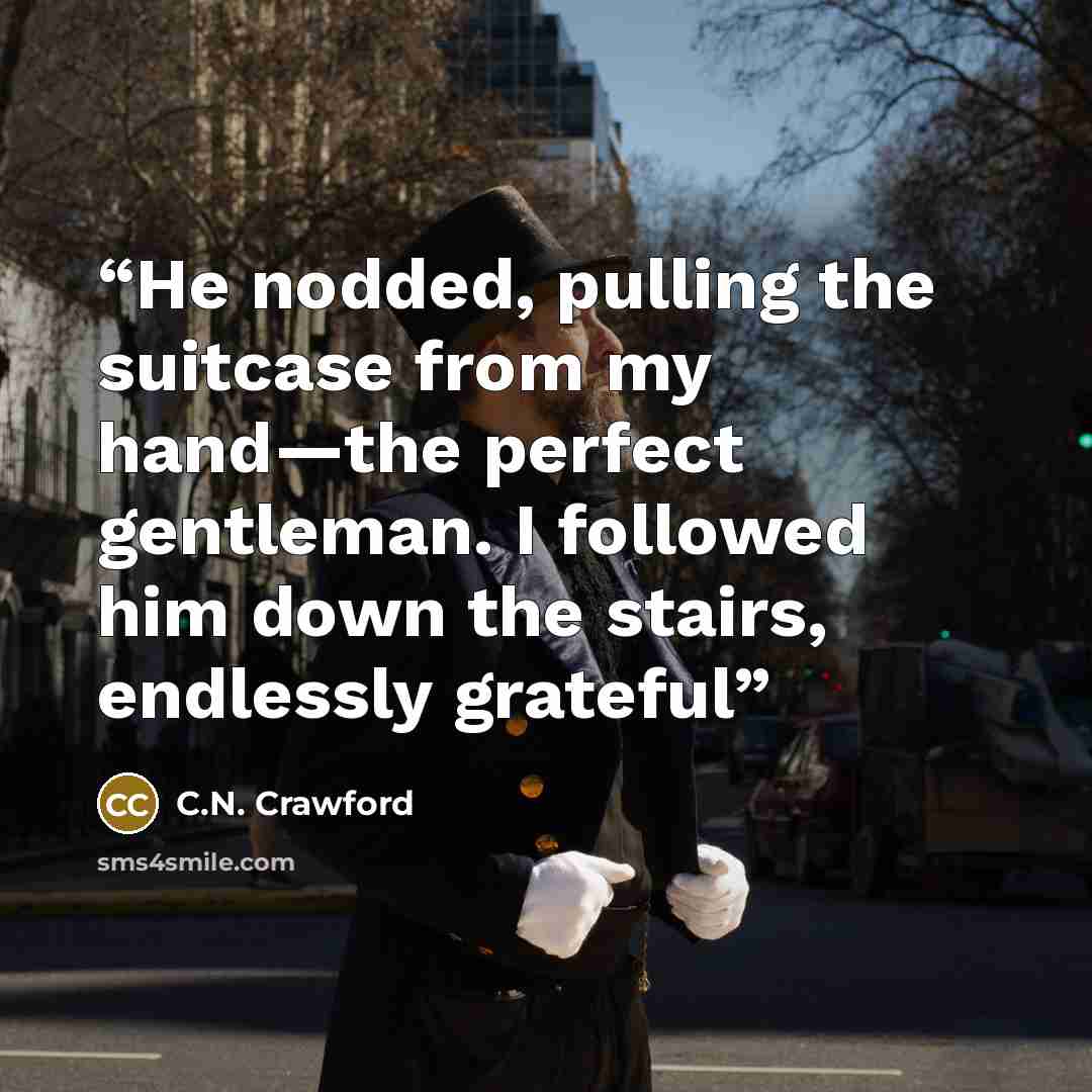 “He nodded, pulling the suitcase from my hand—the perfect gentleman. I followed him down the stairs, endlessly grateful” quote by C.N. Crawford