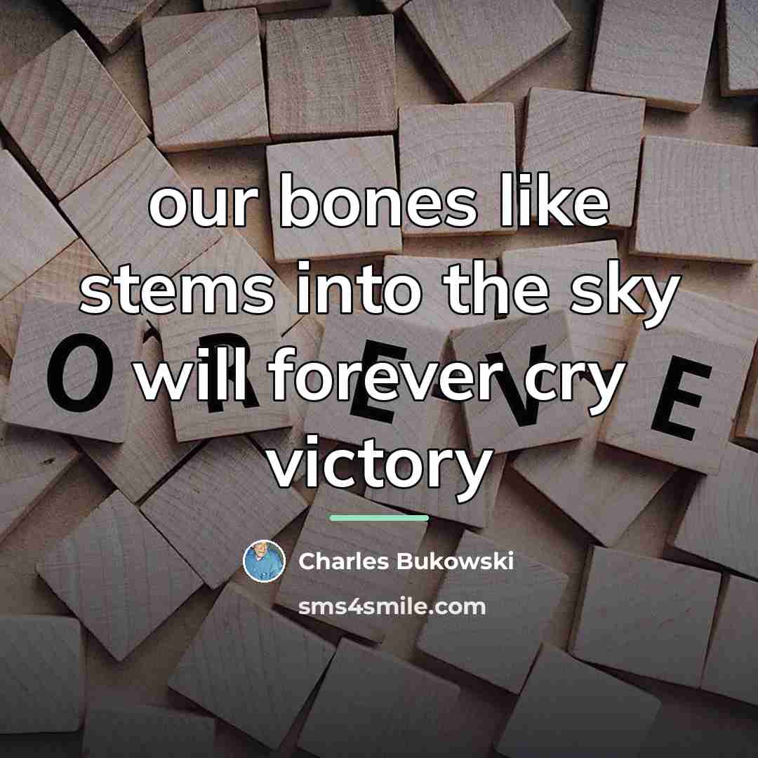 “our bones like stems into the sky will forever cry…” quote by Charles Bukowski