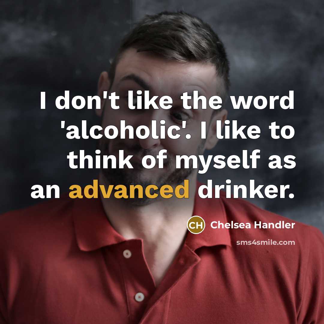 “I don't like the word 'alcoholic'. I like to think of myself as an advanced drinker.” quote by Chelsea Handler
