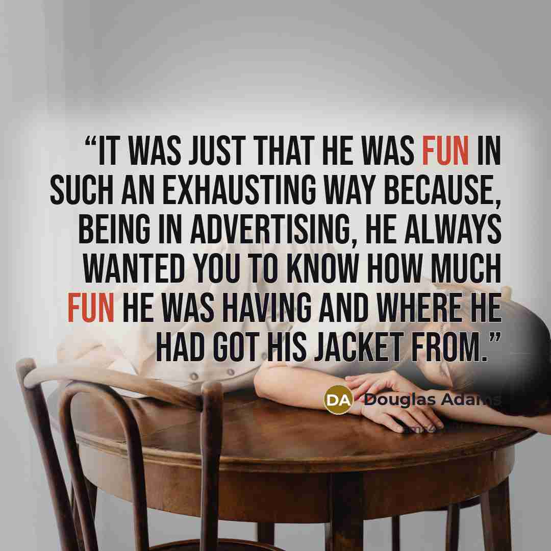 “It was just that he was fun in such an exhausting way because, being in advertising, he always wanted you to know how much fun he was having and where he had got his jacket from.” quote by Douglas Adams