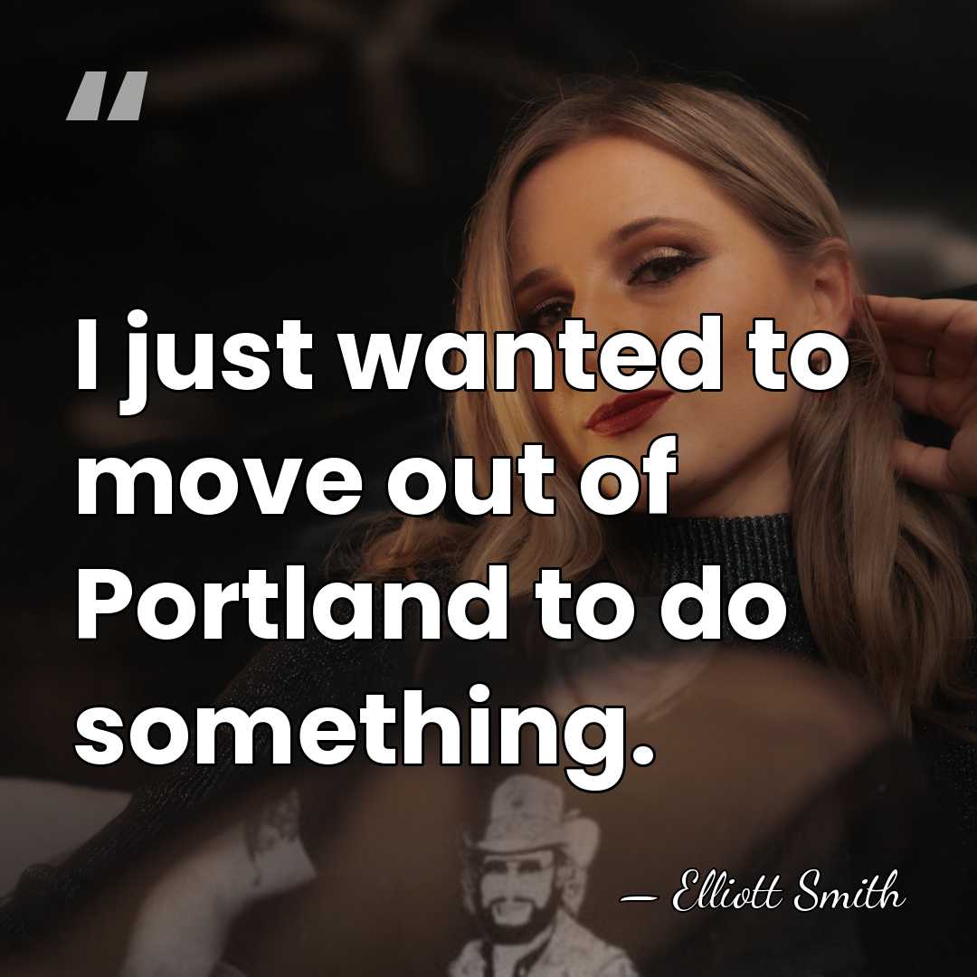 I just wanted to move out of Portland to do something. - Elliott Smith