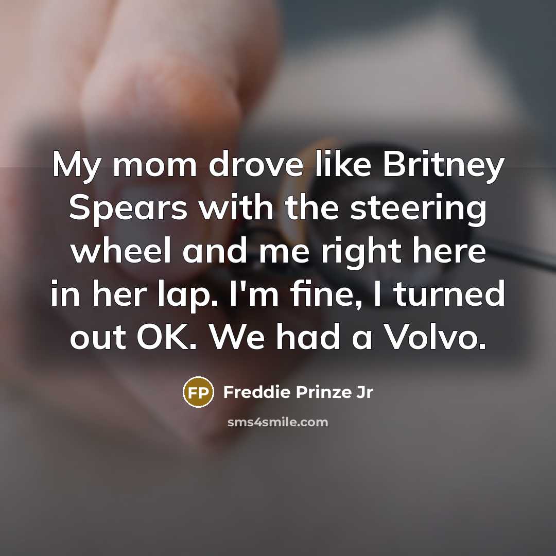 “My mom drove like Britney Spears with the steering wheel and me right here in her lap. I'm fine, I turned out OK. We had a Volvo.” quote by Freddie Prinze Jr