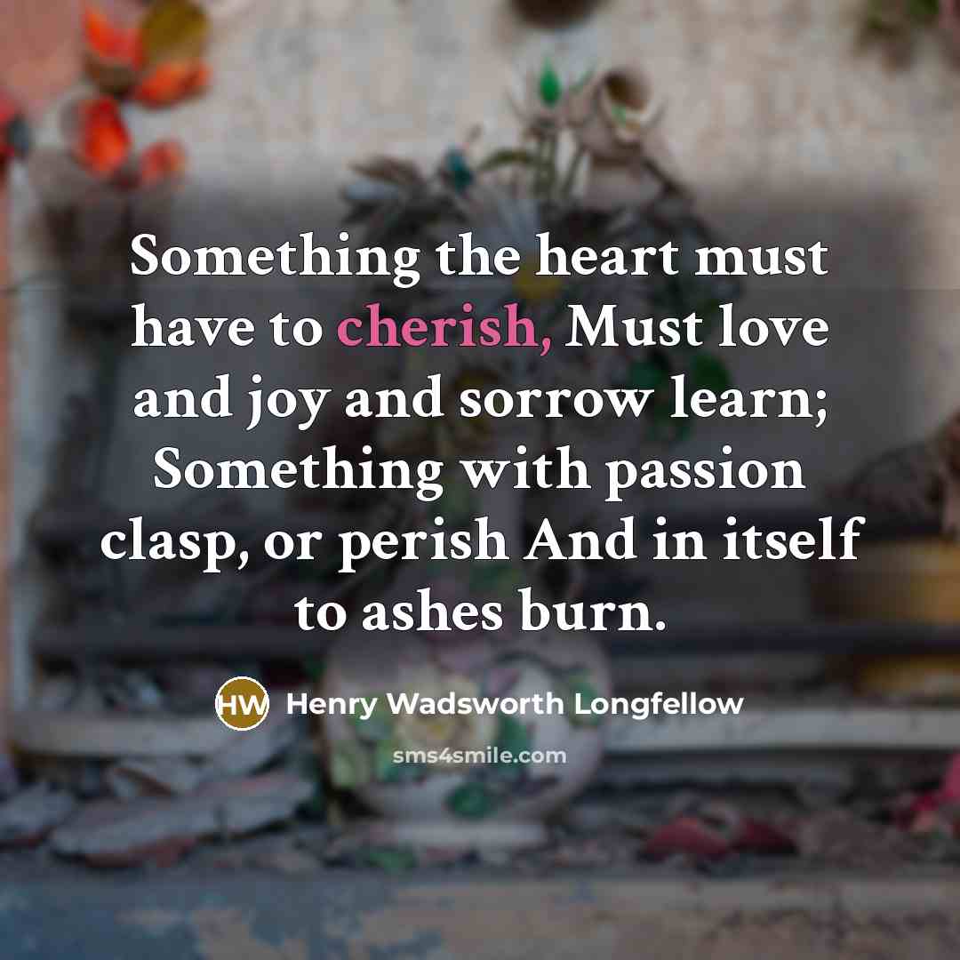 “Something the heart must have to cherish, Must love and…” quote by Henry Wadsworth Longfellow