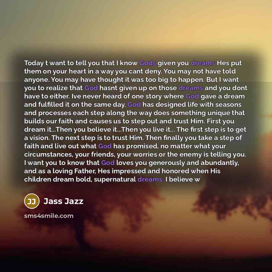 “Today t want to tell you that I know Gods given you dreams Hes put them on your heart in a way you cant deny. You may not have told anyone. You may have thought it was too big to happen. But I want you to realize that God hasnt given up on those dreams and you dont have to either. Ive never heard…” quote by Jass Jazz