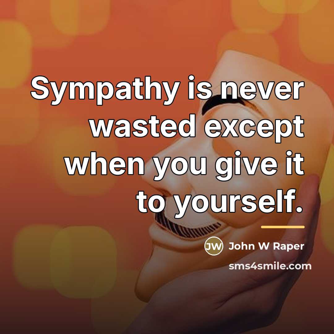 “Sympathy is never wasted except when you give it to…” quote by John W Raper